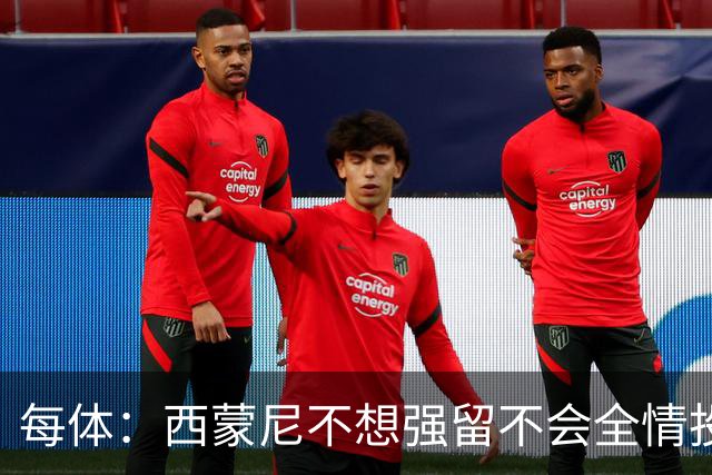 每体：西蒙尼不想强留不会全情投入的球员，他不会阻挠小蜘蛛离队