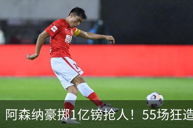 阿森纳豪掷1亿镑抢人！55场狂造25球中场成香饽饽，蓝军曼城虎视眈眈